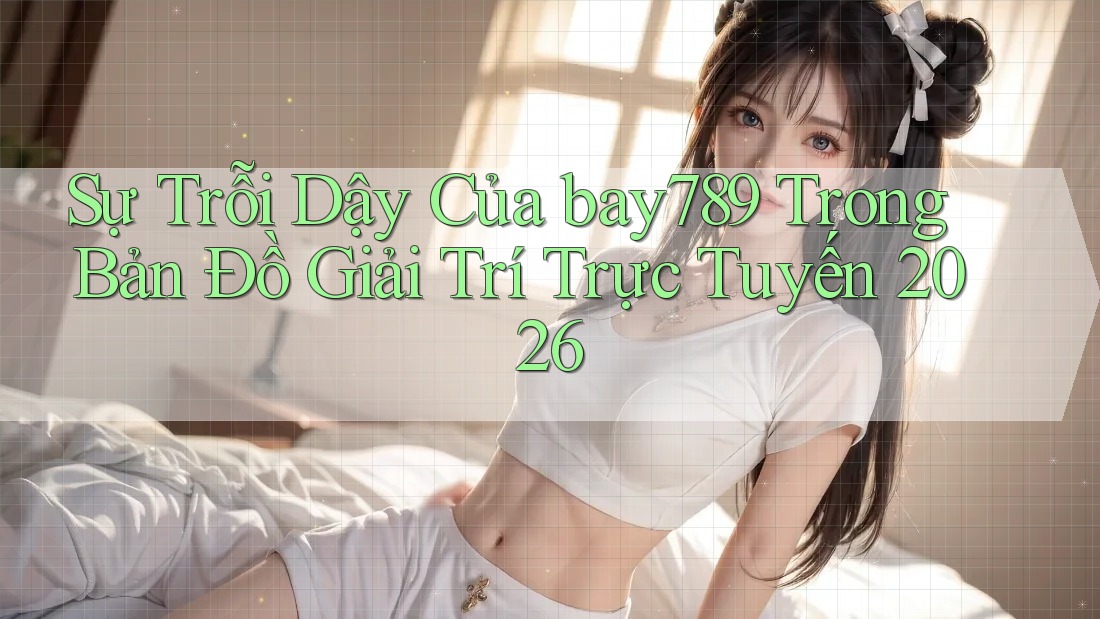 Sự Trỗi Dậy Của bay789 Trong Bản Đồ Giải Trí Trực Tuyến 2026