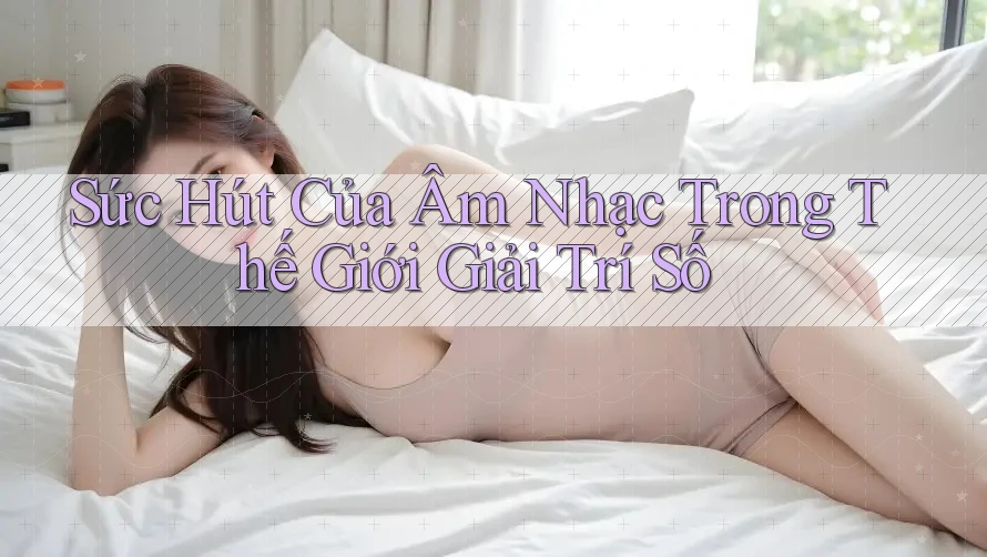 Sức Hút Của Âm Nhạc Trong Thế Giới Giải Trí Số