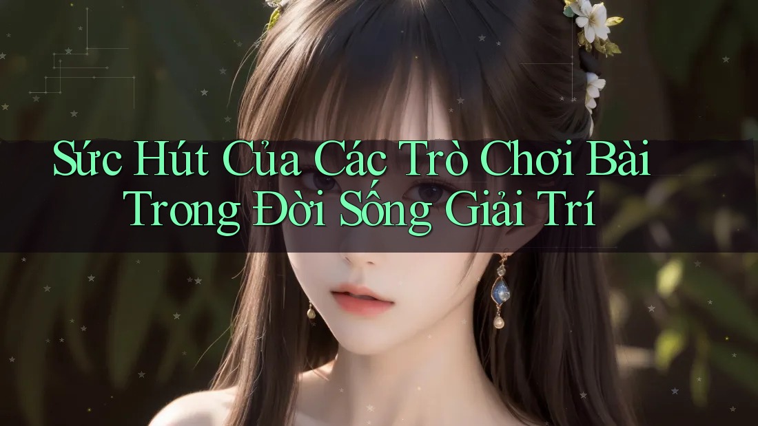 Sức Hút Của Các Trò Chơi Bài Trong Đời Sống Giải Trí Sức Hút Của Các Trò Chơi Bài Trong Đời Sống Giải Trí