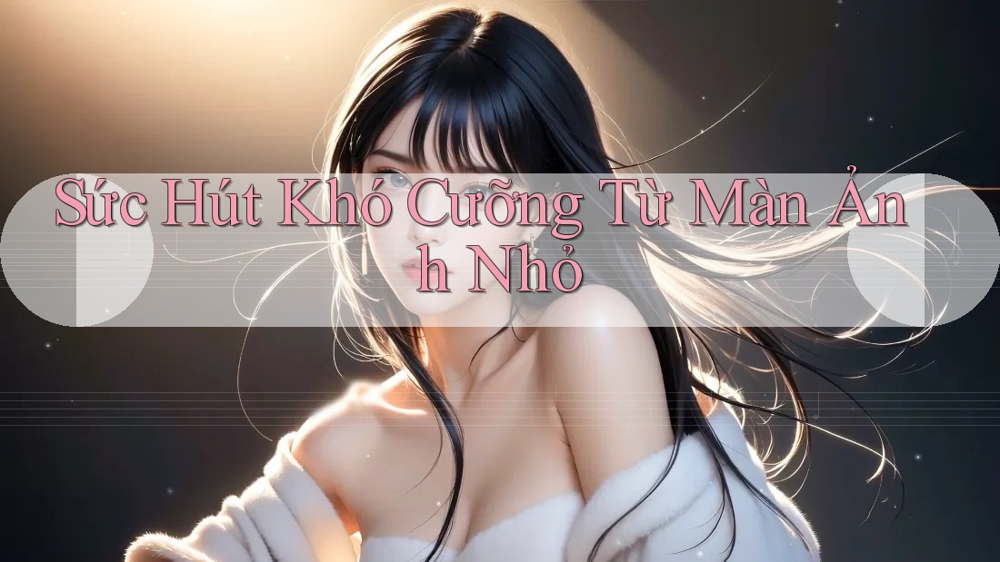 Sức Hút Khó Cưỡng Từ Màn Ảnh Nhỏ Sức Hút Khó Cưỡng Từ Màn Ảnh Nhỏ