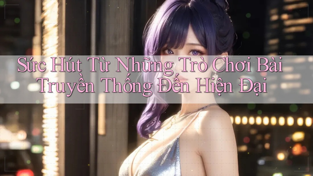 Sức Hút Từ Những Trò Chơi Bài Truyền Thống Đến Hiện Đại