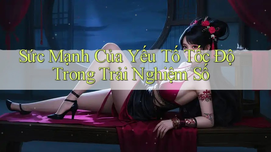 Sức Mạnh Của Yếu Tố Tốc Độ Trong Trải Nghiệm Số Sức Mạnh Của Yếu Tố Tốc Độ Trong Trải Nghiệm Số