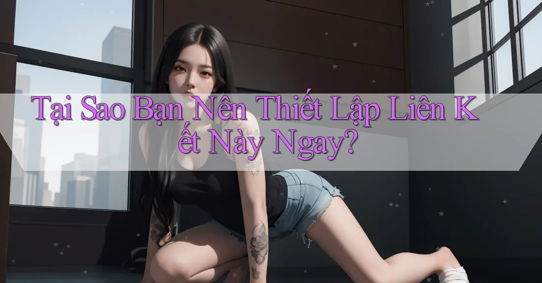 Tại Sao Bạn Nên Thiết Lập Liên Kết Này Ngay? Tại Sao Bạn Nên Thiết Lập Liên Kết Này Ngay?