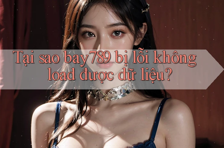 Tại sao bay789 bị lỗi không load được dữ liệu?