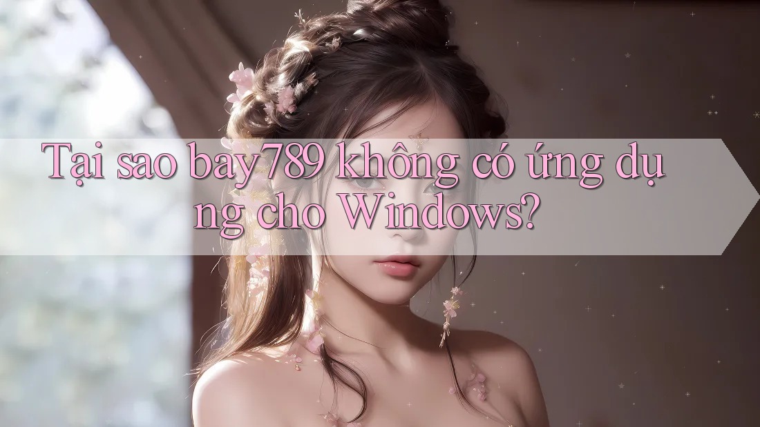 Tại sao bay789 không có ứng dụng cho Windows?