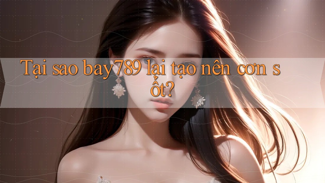Tại sao bay789 lại tạo nên cơn sốt? Tại sao bay789 lại tạo nên cơn sốt?