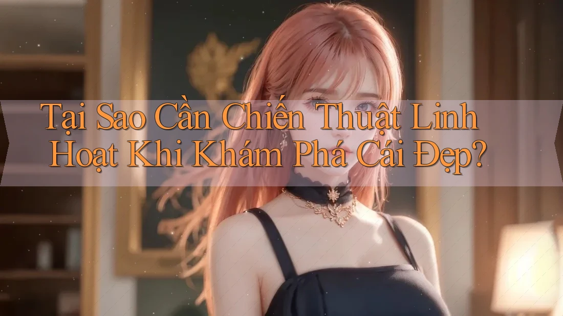 Tại Sao Cần Chiến Thuật Linh Hoạt Khi Khám Phá Cái Đẹp?