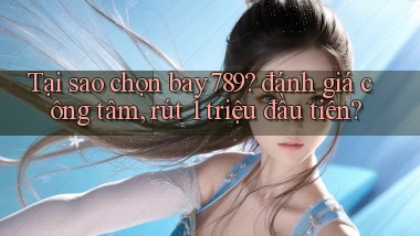 Tại sao chọn bay789 đánh giá công tâm, rút 1 triệu đầu tiên
