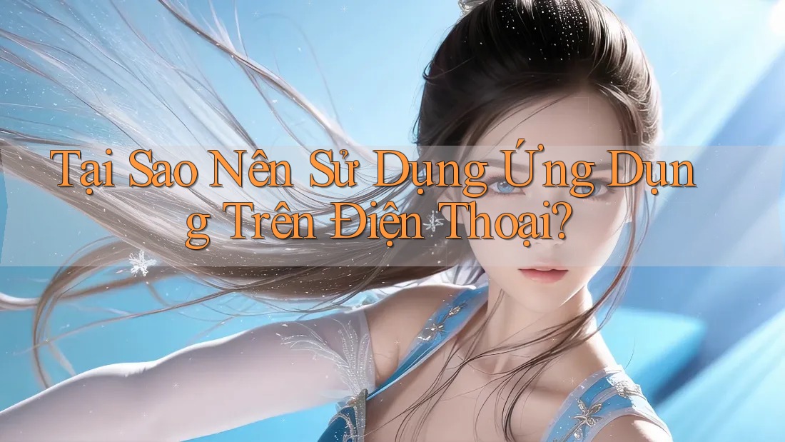 Tại Sao Nên Sử Dụng Ứng Dụng Trên Điện Thoại?