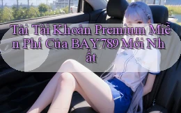 tải tài khoản premium miễn phí của bay789 mới nhất