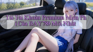 tải tài khoản premium miễn phí của bay789 mới nhất