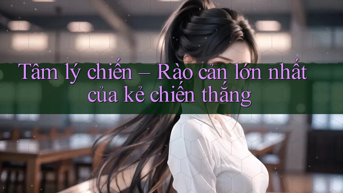 Tâm lý chiến – Rào cản lớn nhất của kẻ chiến thắng Tâm lý chiến – Rào cản lớn nhất của kẻ chiến thắng