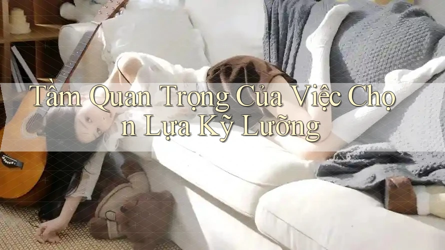 Tầm Quan Trọng Của Việc Chọn Lựa Kỹ Lưỡng Tầm Quan Trọng Của Việc Chọn Lựa Kỹ Lưỡng