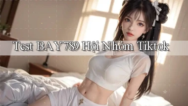 test bay789 hội nhóm tiktok