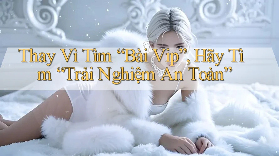 Thay Vì Tìm “Bài Vip”, Hãy Tìm “Trải Nghiệm An Toàn” Thay Vì Tìm “Bài Vip”, Hãy Tìm “Trải Nghiệm An Toàn”