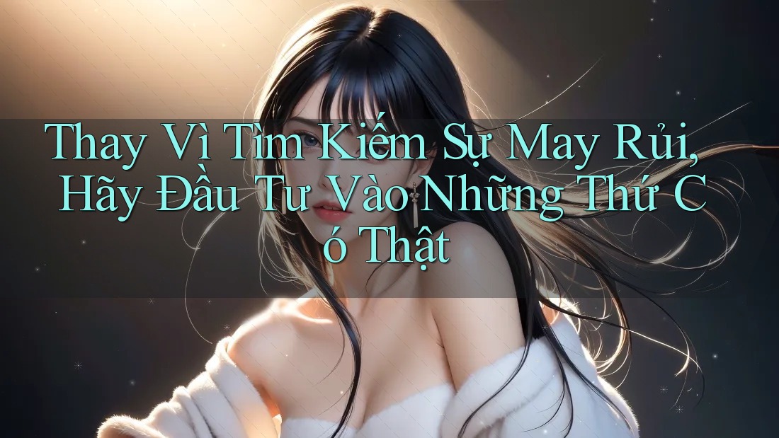 Thay Vì Tìm Kiếm Sự May Rủi, Hãy Đầu Tư Vào Những Thứ Có Thật Thay Vì Tìm Kiếm Sự May Rủi, Hãy Đầu Tư Vào Những Thứ Có Thật