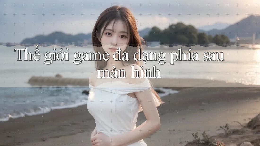 Thế giới game đa dạng phía sau màn hình