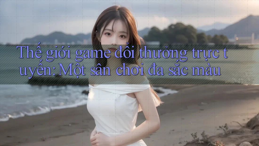 Thế giới game đổi thưởng trực tuyến: Một sân chơi đa sắc màu