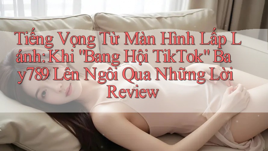 Tiếng Vọng Từ Màn Hình Lấp Lánh: Khi “Bang Hội TikTok” Bay789 Lên Ngôi Qua Những Lời Review Tiếng Vọng Từ Màn Hình Lấp Lánh: Khi “Bang Hội TikTok” Bay789 Lên Ngôi Qua Những Lời Review