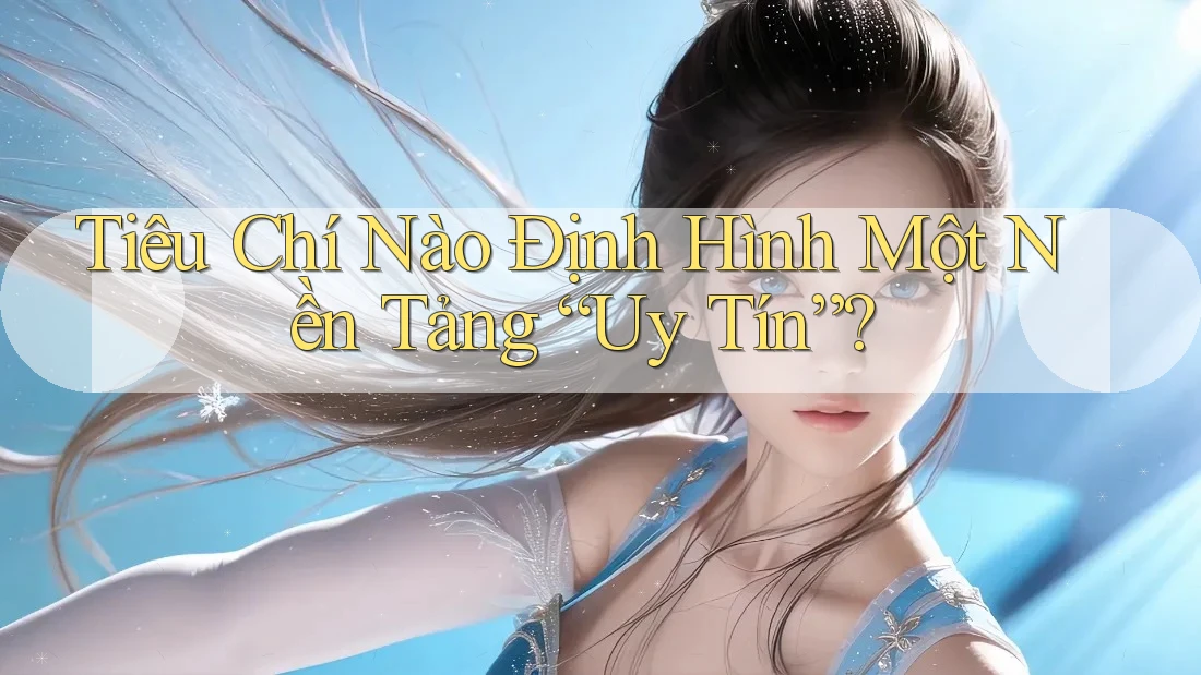 Tiêu Chí Nào Định Hình Một Nền Tảng “Uy Tín”? Tiêu Chí Nào Định Hình Một Nền Tảng “Uy Tín”?