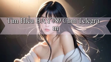 tìm hiểu bay789 clan telegram