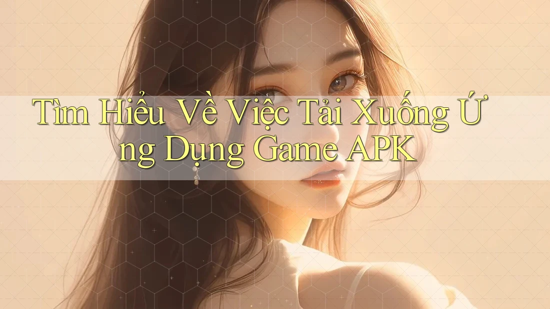 Tìm Hiểu Về Việc Tải Xuống Ứng Dụng Game APK Tìm Hiểu Về Việc Tải Xuống Ứng Dụng Game APK