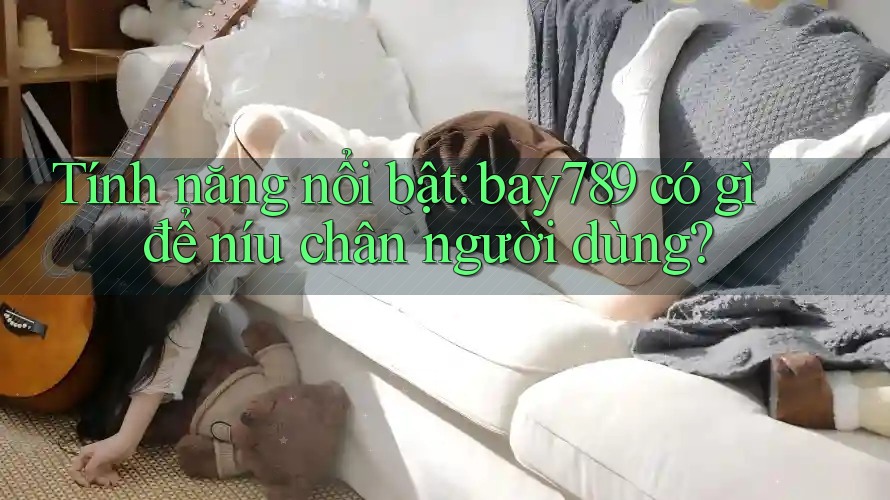 Tính năng nổi bật: bay789 có gì để níu chân người dùng?