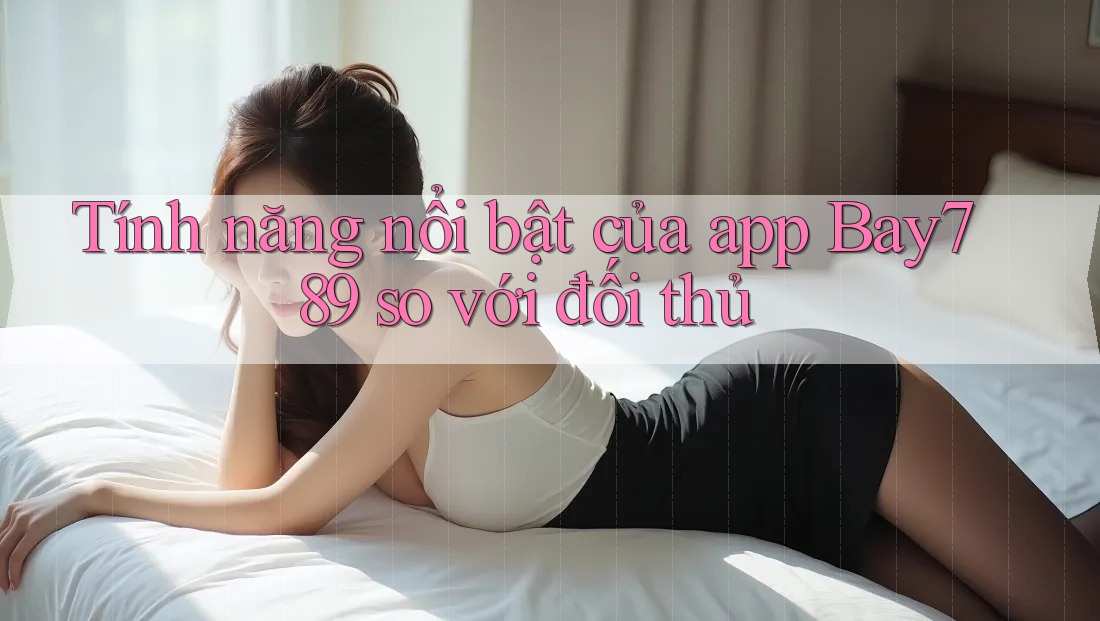 Tính năng nổi bật của app Bay789 so với đối thủ