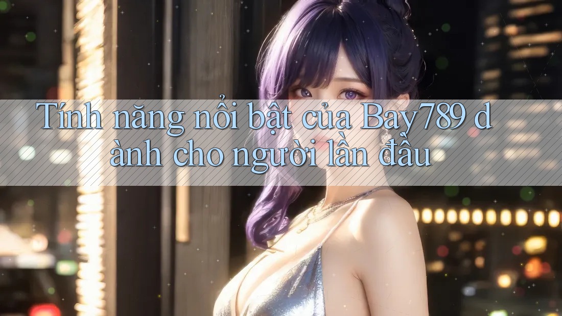 Tính năng nổi bật của Bay789 dành cho người lần đầu