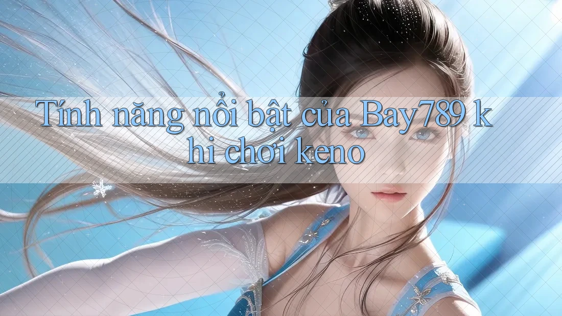 Tính năng nổi bật của Bay789 khi chơi keno