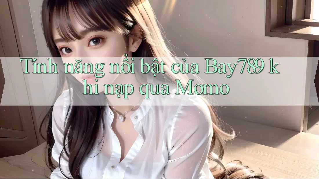 Tính năng nổi bật của Bay789 khi nạp qua Momo