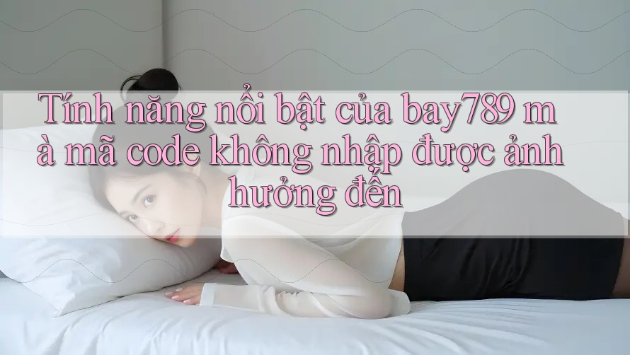 Tính năng nổi bật của bay789 mà mã code không nhập được ảnh hưởng đến Tính năng nổi bật của bay789 mà mã code không nhập được ảnh hưởng đến