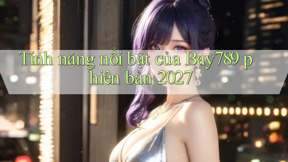 Tính năng nổi bật của Bay789 phiên bản 2027 Tính năng nổi bật của Bay789 phiên bản 2027