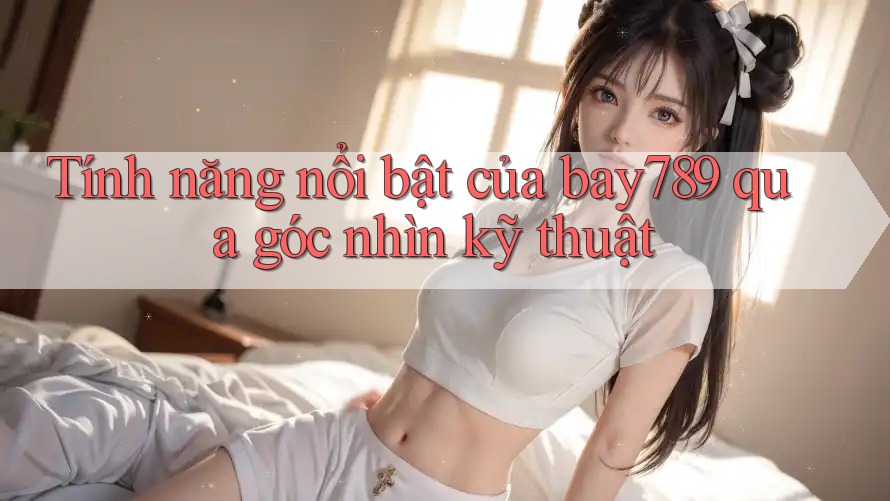 Tính năng nổi bật của bay789 qua góc nhìn kỹ thuật Tính năng nổi bật của bay789 qua góc nhìn kỹ thuật