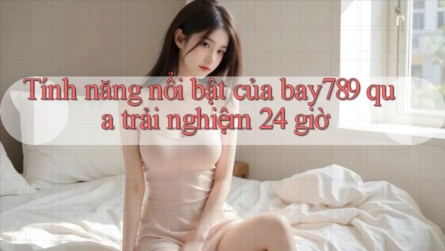 Tính năng nổi bật của bay789 qua trải nghiệm 24 giờ Tính năng nổi bật của bay789 qua trải nghiệm 24 giờ