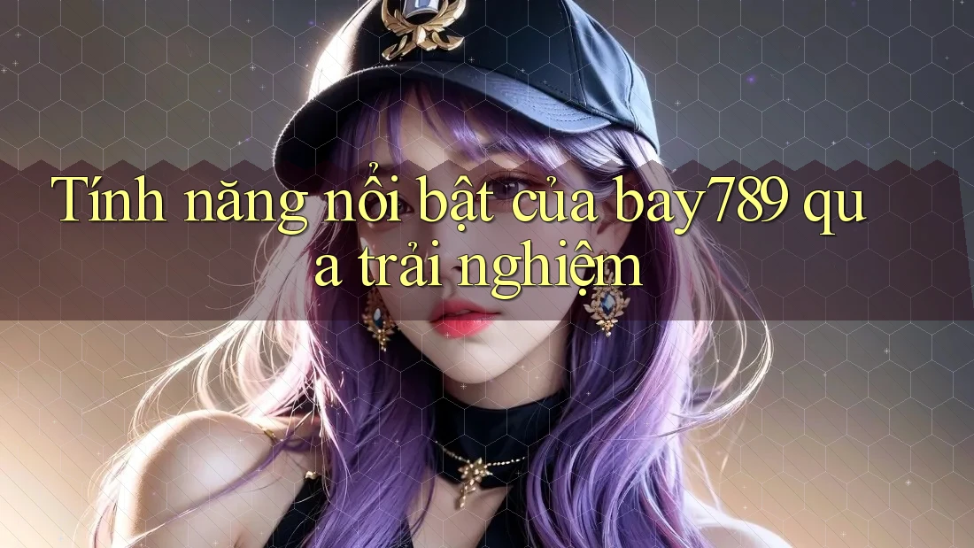 Tính năng nổi bật của bay789 qua trải nghiệm Tính năng nổi bật của bay789 qua trải nghiệm