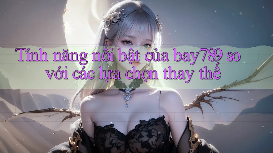 Tính năng nổi bật của bay789 so với các lựa chọn thay thế