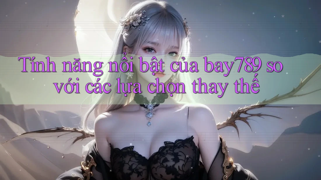 Tính năng nổi bật của bay789 so với các lựa chọn thay thế Tính năng nổi bật của bay789 so với các lựa chọn thay thế
