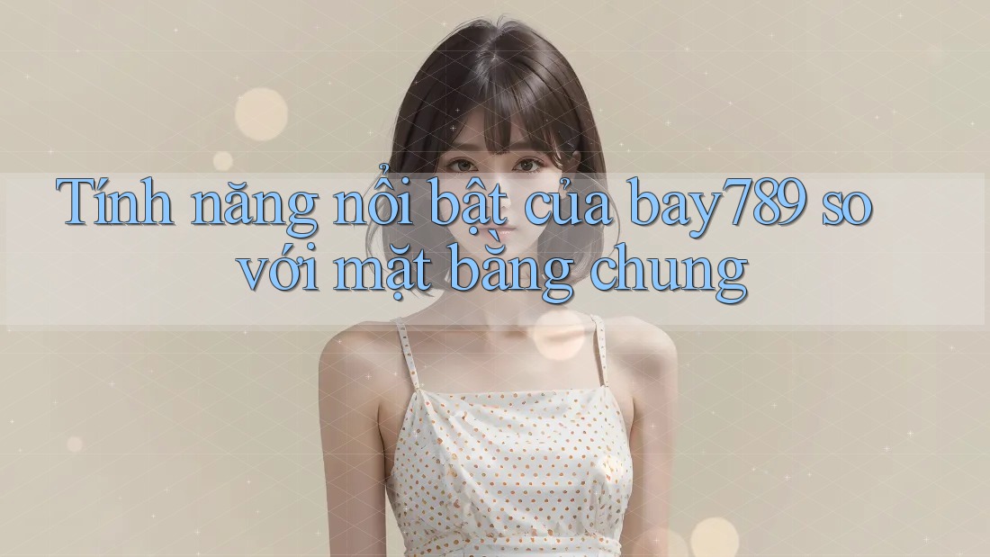 Tính năng nổi bật của bay789 so với mặt bằng chung
