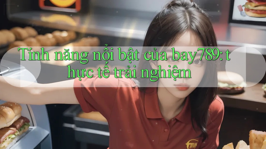 Tính năng nổi bật của bay789: thực tế trải nghiệm