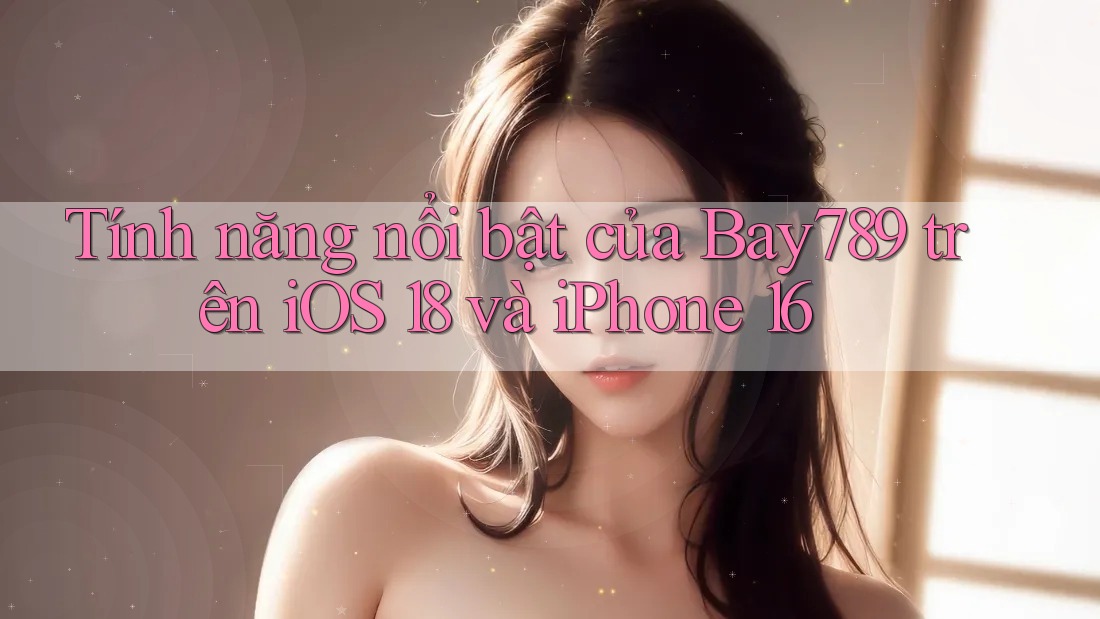 Tính năng nổi bật của Bay789 trên iOS 18 và iPhone 16 Tính năng nổi bật của Bay789 trên iOS 18 và iPhone 16