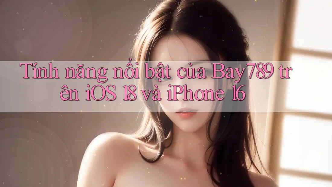 Tính năng nổi bật của Bay789 trên iOS 18 và iPhone 16 Tính năng nổi bật của Bay789 trên iOS 18 và iPhone 16