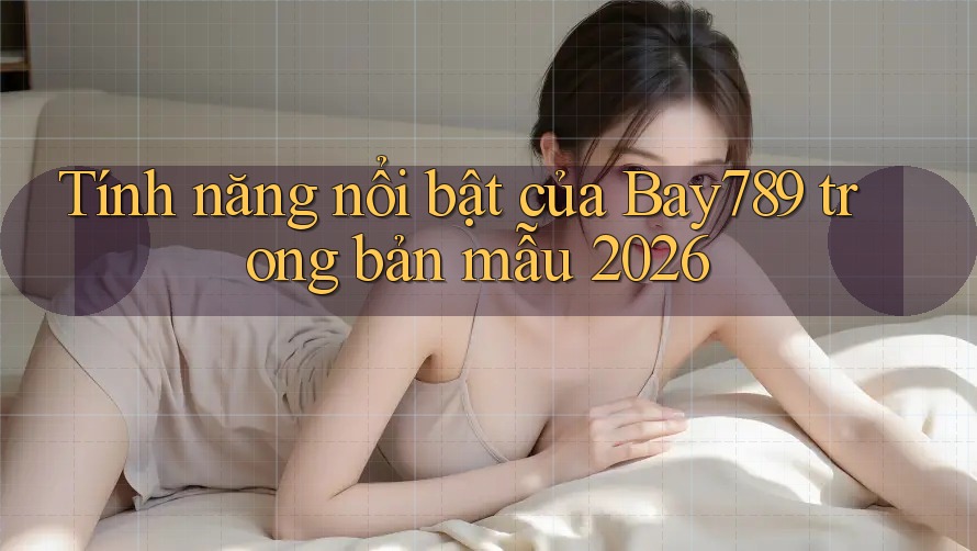 Tính năng nổi bật của Bay789 trong bản mẫu 2026