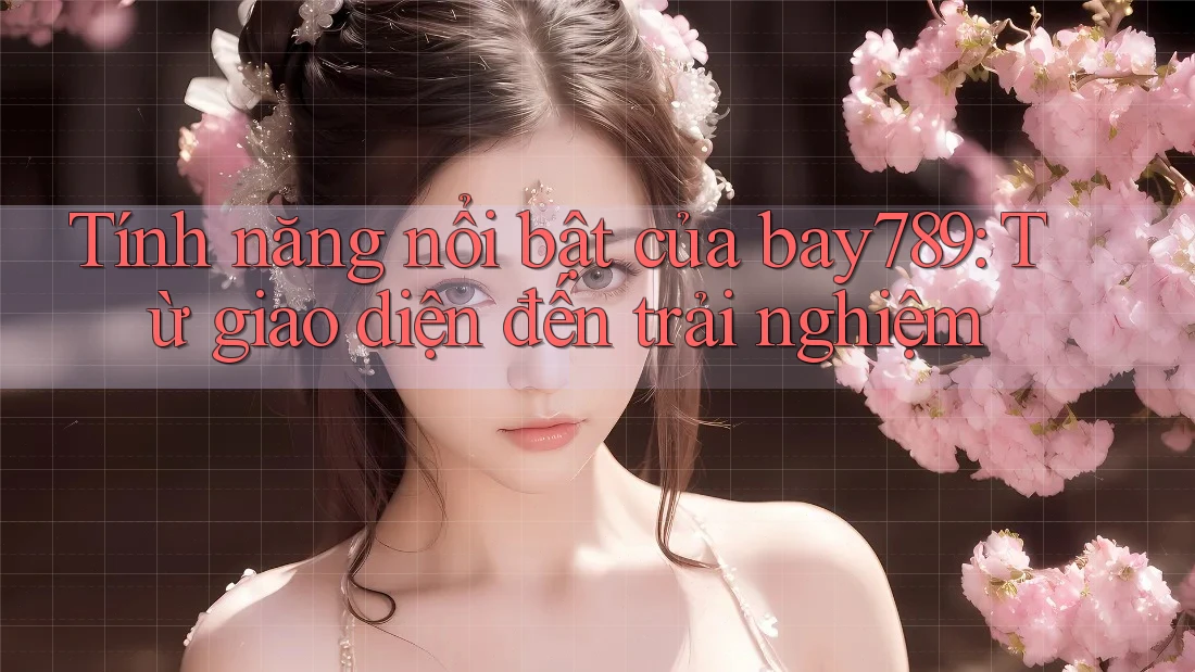 Tính năng nổi bật của bay789: Từ giao diện đến trải nghiệm Tính năng nổi bật của bay789: Từ giao diện đến trải nghiệm