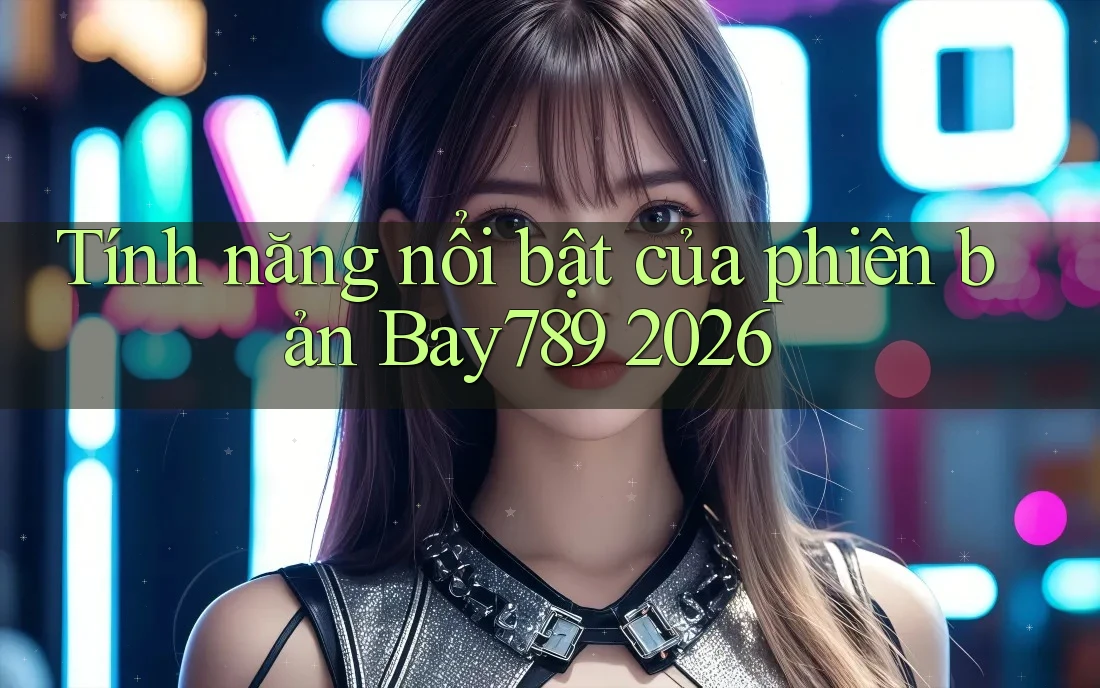 Tính năng nổi bật của phiên bản Bay789 2026 Tính năng nổi bật của phiên bản Bay789 2026
