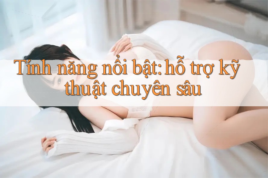 Tính năng nổi bật: hỗ trợ kỹ thuật chuyên sâu