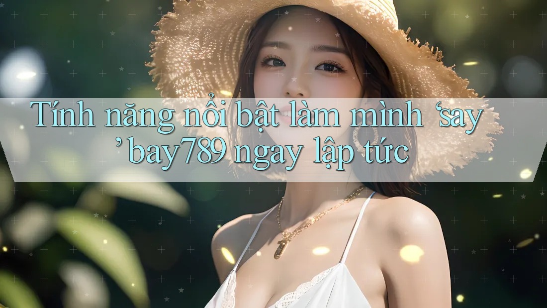Tính năng nổi bật làm mình ‘say’ bay789 ngay lập tức Tính năng nổi bật làm mình ‘say’ bay789 ngay lập tức