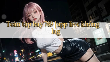 Toàn tập bay789 app live không lag
