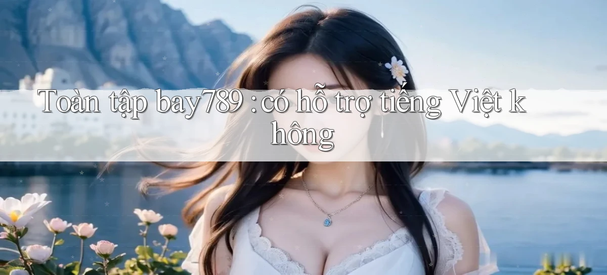 Toàn tập bay789 có hỗ trợ tiếng Việt không