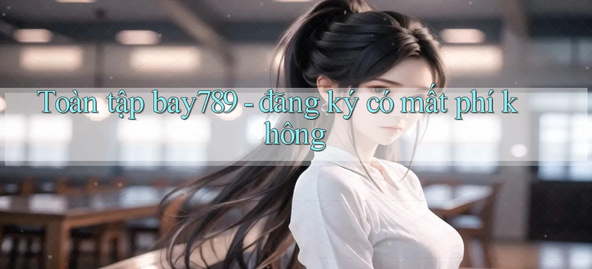 Toàn tập bay789   đăng ký có mất phí không